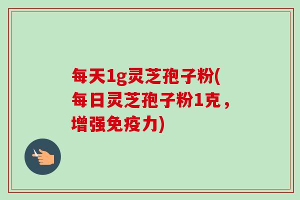 每天1g灵芝孢子粉(每日灵芝孢子粉1克，增强免疫力)