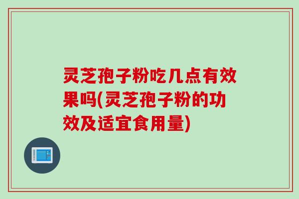 灵芝孢子粉吃几点有效果吗(灵芝孢子粉的功效及适宜食用量)