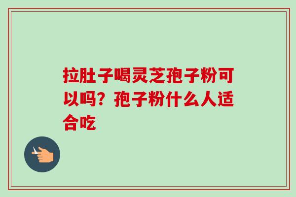 拉肚子喝灵芝孢子粉可以吗？孢子粉什么人适合吃