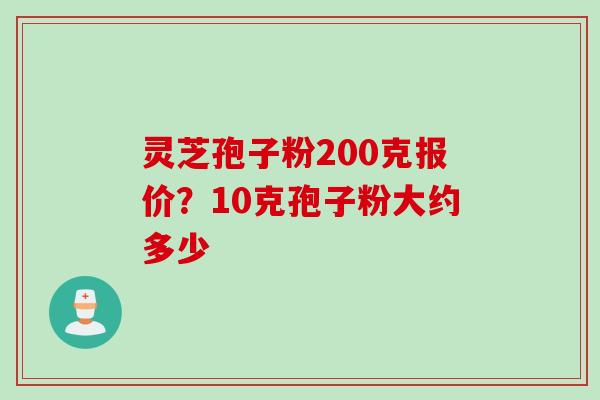灵芝孢子粉200克报价？10克孢子粉大约多少