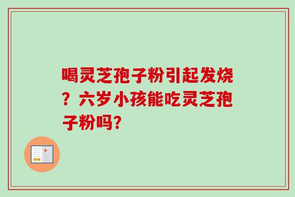 喝灵芝孢子粉引起发烧？六岁小孩能吃灵芝孢子粉吗？