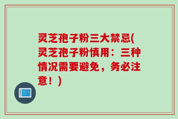 灵芝孢子粉三大禁忌(灵芝孢子粉慎用：三种情况需要避免，务必注意！)