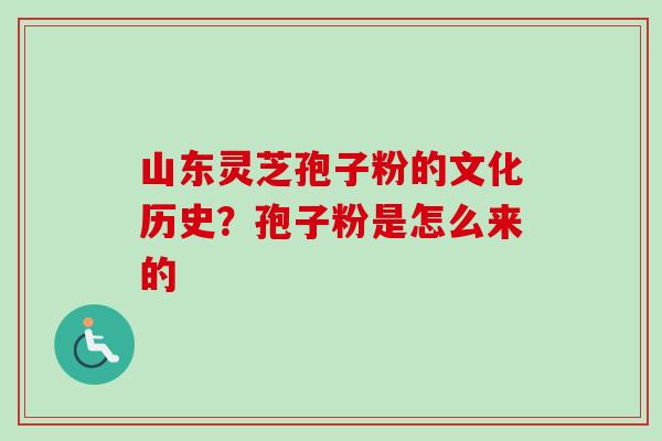 山东灵芝孢子粉的文化历史？孢子粉是怎么来的