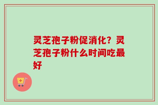 灵芝孢子粉促消化？灵芝孢子粉什么时间吃最好
