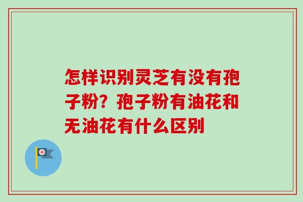 怎样识别灵芝有没有孢子粉？孢子粉有油花和无油花有什么区别