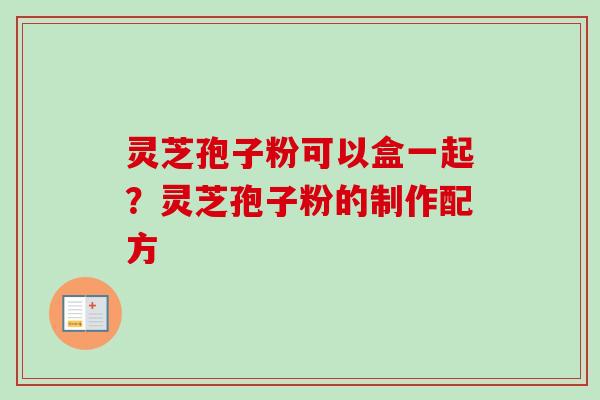 灵芝孢子粉可以盒一起？灵芝孢子粉的制作配方