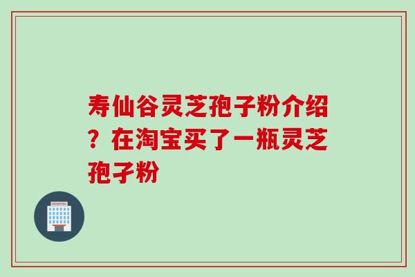 寿仙谷灵芝孢子粉介绍?在淘宝买了一瓶灵芝孢孑粉 寿仙谷灵芝孢子粉介绍?在淘宝买了一瓶灵芝孢孑粉