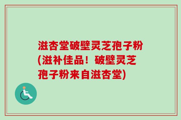滋杏堂破壁灵芝孢子粉(滋补佳品！破壁灵芝孢子粉来自滋杏堂)