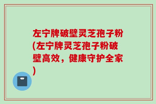 左宁牌破壁灵芝孢子粉(左宁牌灵芝孢子粉破壁高效，健康守护全家)