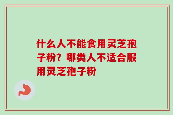 什么人不能食用灵芝孢子粉？哪类人不适合服用灵芝孢子粉