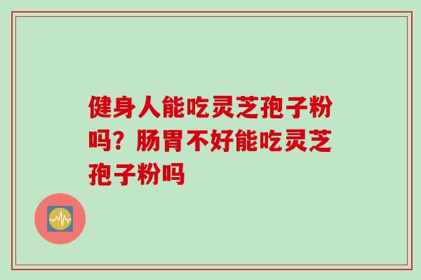 健身人能吃灵芝孢子粉吗？肠胃不好能吃灵芝孢子粉吗