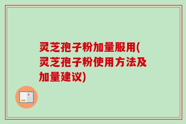 灵芝孢子粉加量服用(灵芝孢子粉使用方法及加量建议)
