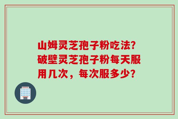 山姆灵芝孢子粉吃法?破壁灵芝孢子粉每天服用几次,每次服多少? 山姆灵芝孢子粉吃法?破壁灵芝孢子粉每天服用几次,每次服多少?