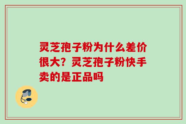灵芝孢子粉为什么差价很大？灵芝孢子粉快手卖的是正品吗