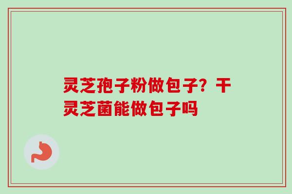 灵芝孢子粉做包子？干灵芝菌能做包子吗