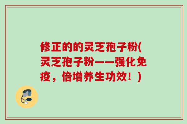 修正的的灵芝孢子粉(灵芝孢子粉——强化免疫，倍增养生功效！)