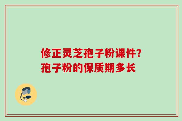 修正灵芝孢子粉课件？孢子粉的保质期多长