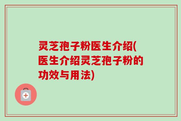 灵芝孢子粉医生介绍(医生介绍灵芝孢子粉的功效与用法)