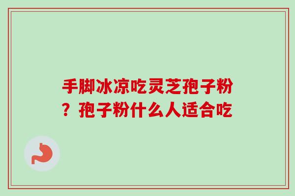 手脚冰凉吃灵芝孢子粉？孢子粉什么人适合吃