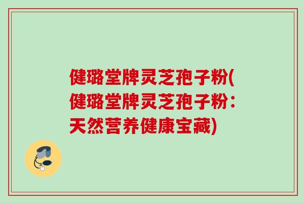 健璐堂牌灵芝孢子粉(健璐堂牌灵芝孢子粉:天然营养健康宝藏) 健璐堂牌灵芝孢子粉(健璐堂牌灵芝孢子粉:天然营养健康宝藏)