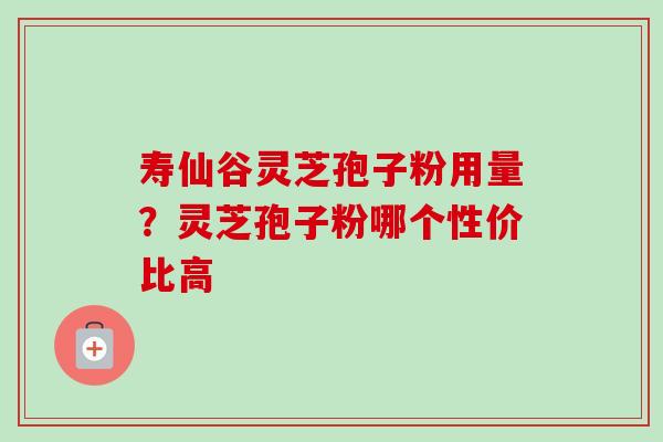寿仙谷灵芝孢子粉用量？灵芝孢子粉哪个性价比高
