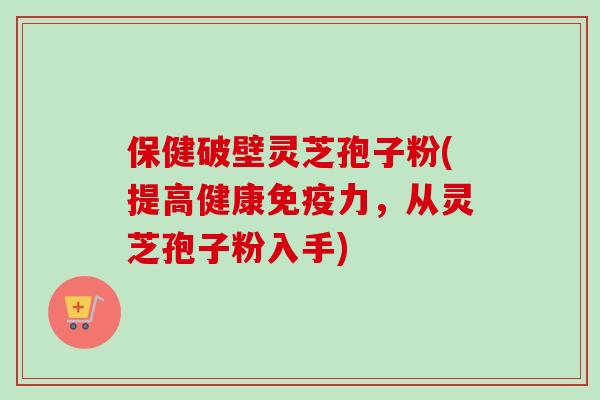 保健破壁灵芝孢子粉(提高健康免疫力，从灵芝孢子粉入手)