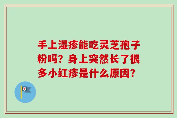 手上湿疹能吃灵芝孢子粉吗？身上突然长了很多小红疹是什么原因？