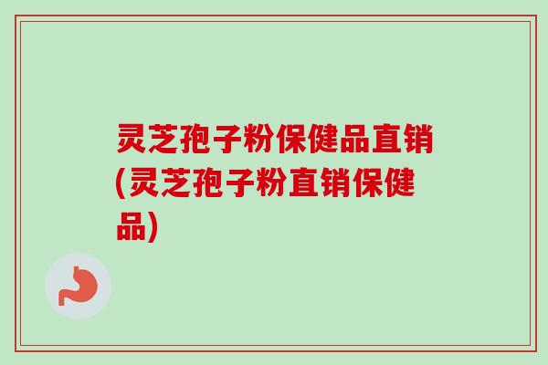 灵芝孢子粉保健品直销(灵芝孢子粉直销保健品)