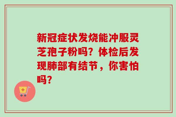 新冠症状发烧能冲服灵芝孢子粉吗？体检后发现肺部有结节，你害怕吗？
