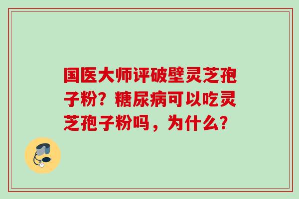 国医大师评破壁灵芝孢子粉？糖尿病可以吃灵芝孢子粉吗，为什么？