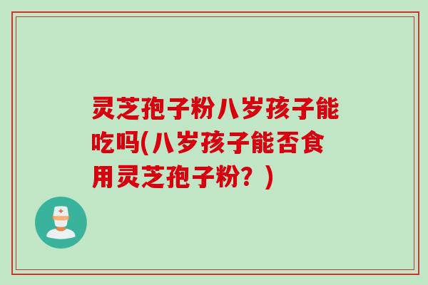 灵芝孢子粉八岁孩子能吃吗(八岁孩子能否食用灵芝孢子粉?) 灵芝孢子粉八岁孩子能吃吗(八岁孩子能否食用灵芝孢子粉?)