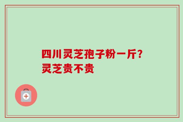 四川灵芝孢子粉一斤？灵芝贵不贵