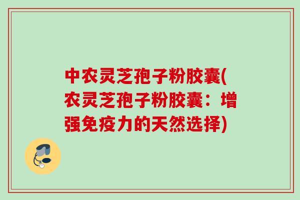 中农灵芝孢子粉胶囊(农灵芝孢子粉胶囊：增强免疫力的天然选择)