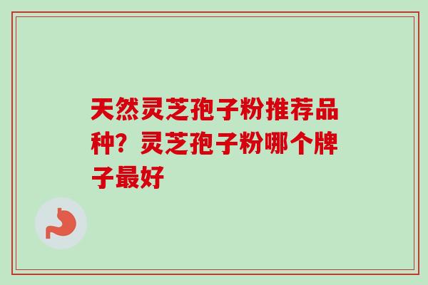 天然灵芝孢子粉推荐品种？灵芝孢子粉哪个牌子最好