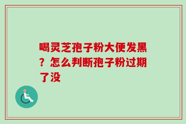 喝灵芝孢子粉大便发黑？怎么判断孢子粉过期了没