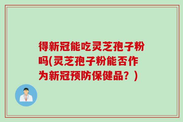 得新冠能吃灵芝孢子粉吗(灵芝孢子粉能否作为新冠预防保健品？)