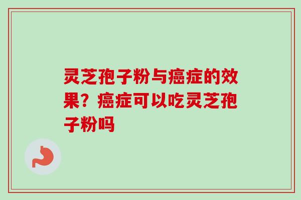 灵芝孢子粉与癌症的效果？癌症可以吃灵芝孢子粉吗