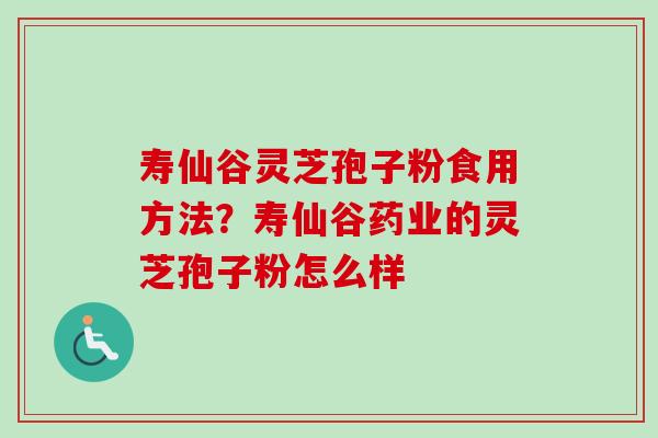 寿仙谷灵芝孢子粉食用方法？寿仙谷药业的灵芝孢子粉怎么样