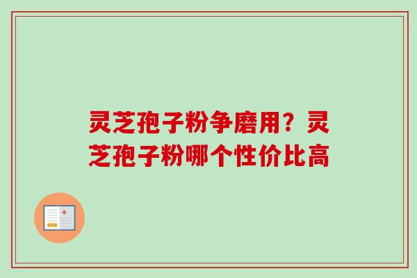 灵芝孢子粉争磨用？灵芝孢子粉哪个性价比高