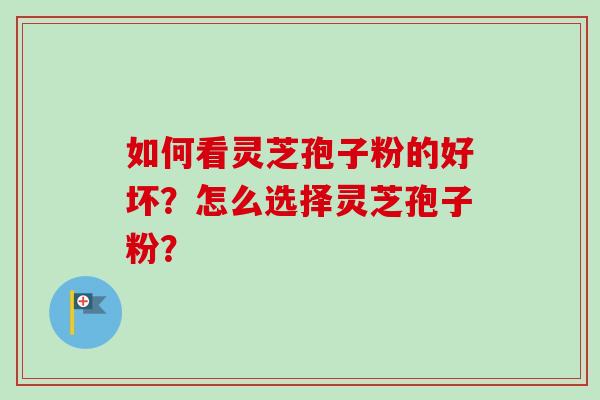 如何看灵芝孢子粉的好坏？怎么选择灵芝孢子粉？