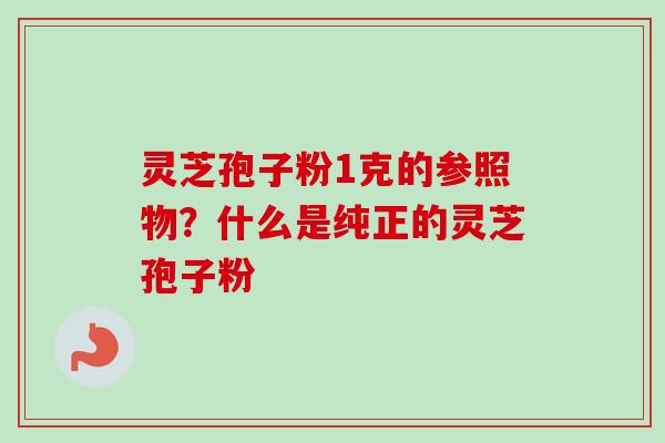 灵芝孢子粉1克的参照物？什么是纯正的灵芝孢子粉