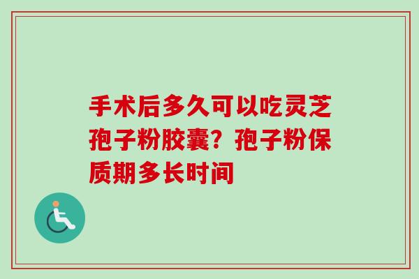 手术后多久可以吃灵芝孢子粉胶囊?孢子粉保质期多长时间 手术后多久可以吃灵芝孢子粉胶囊?孢子粉保质期多长时间