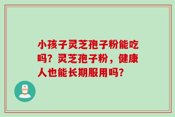 小孩子灵芝孢子粉能吃吗？灵芝孢子粉，健康人也能长期服用吗？