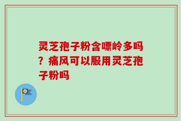 灵芝孢子粉含嘌岭多吗？痛风可以服用灵芝孢子粉吗