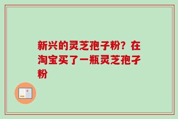 新兴的灵芝孢子粉？在淘宝买了一瓶灵芝孢孑粉
