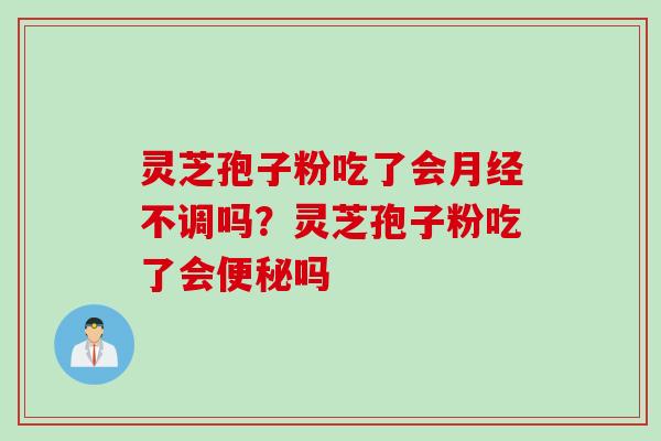 灵芝孢子粉吃了会不调吗?灵芝孢子粉吃了会吗 灵芝孢子粉吃了会不调吗?灵芝孢子粉吃了会吗