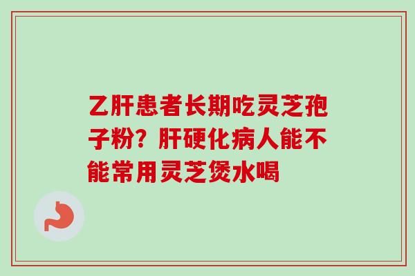 乙肝患者长期吃灵芝孢子粉？肝硬化病人能不能常用灵芝煲水喝