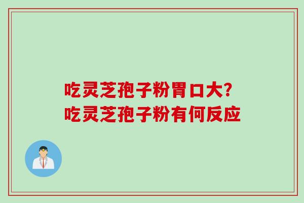 吃灵芝孢子粉胃口大？吃灵芝孢子粉有何反应