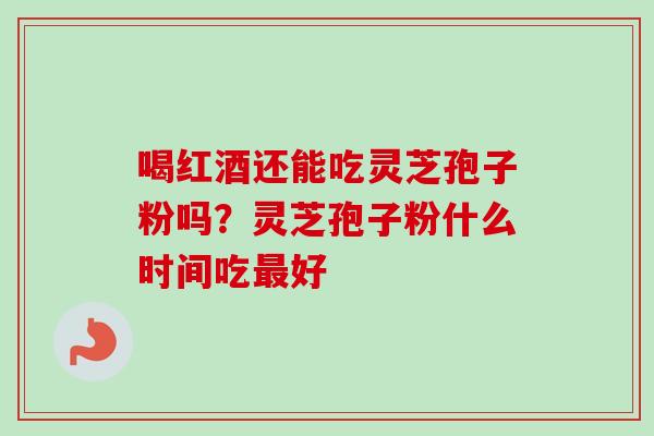 喝红酒还能吃灵芝孢子粉吗？灵芝孢子粉什么时间吃最好