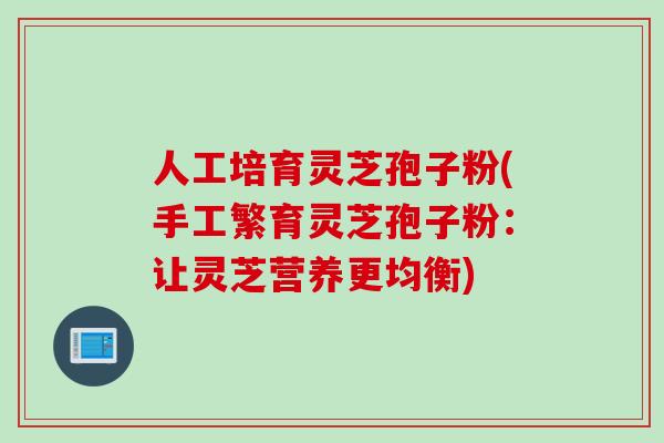 人工培育灵芝孢子粉(手工繁育灵芝孢子粉：让灵芝营养更均衡)